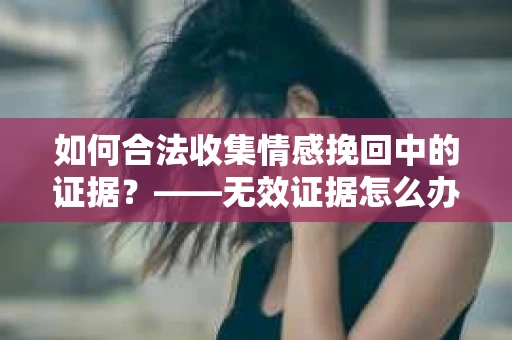 如何合法收集情感挽回中的证据？——无效证据怎么办？
