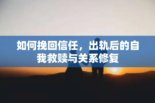 如何挽回信任，出轨后的自我救赎与关系修复