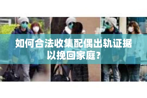 如何合法收集配偶出轨证据以挽回家庭？