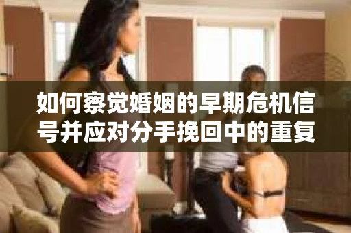 如何察觉婚姻的早期危机信号并应对分手挽回中的重复错误？