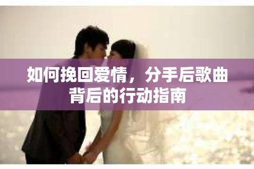 如何挽回爱情，分手后歌曲背后的行动指南
