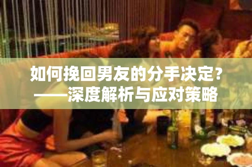 如何挽回男友的分手决定？——深度解析与应对策略
