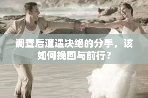 调查后遭遇决绝的分手，该如何挽回与前行？