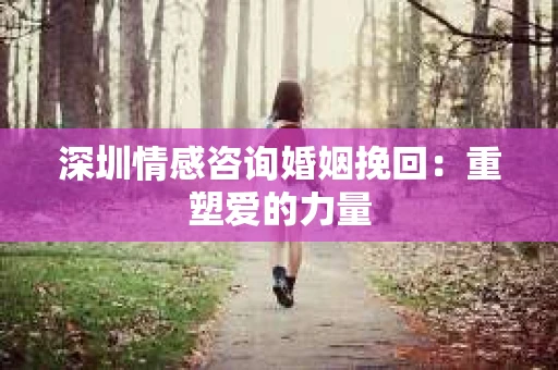 深圳情感咨询婚姻挽回：重塑爱的力量