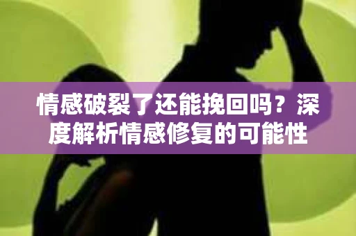 情感破裂了还能挽回吗？深度解析情感修复的可能性