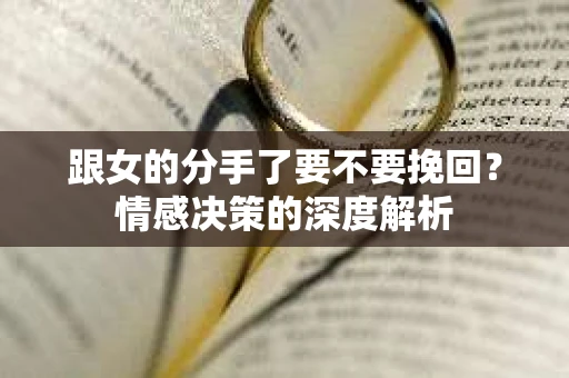 跟女的分手了要不要挽回？情感决策的深度解析