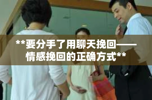 **要分手了用聊天挽回——情感挽回的正确方式**