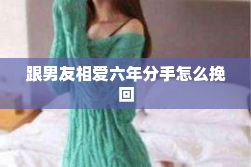跟男友相爱六年分手怎么挽回