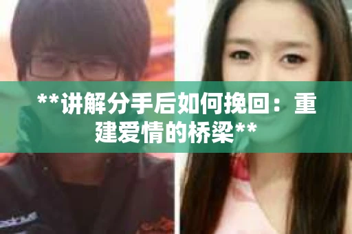 **讲解分手后如何挽回：重建爱情的桥梁**