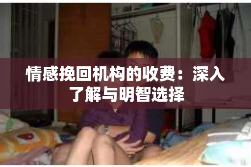 情感挽回机构的收费：深入了解与明智选择