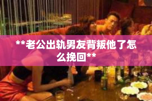 **老公出轨男友背叛他了怎么挽回**