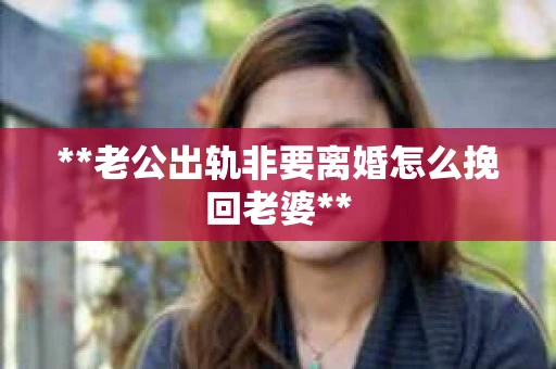 **老公出轨非要离婚怎么挽回老婆**