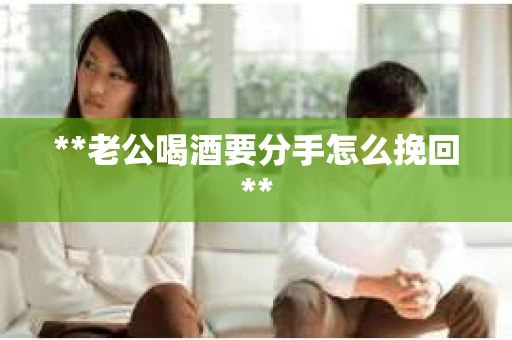 **老公喝酒要分手怎么挽回**