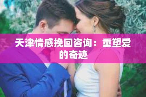 天津情感挽回咨询：重塑爱的奇迹