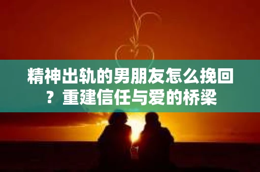 精神出轨的男朋友怎么挽回？重建信任与爱的桥梁