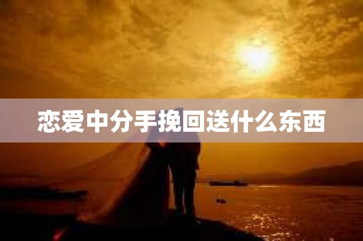 恋爱中分手挽回送什么东西