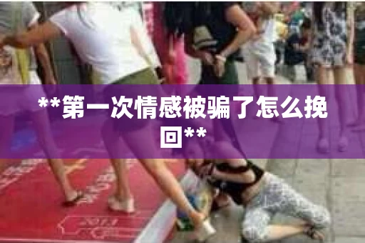 **第一次情感被骗了怎么挽回**