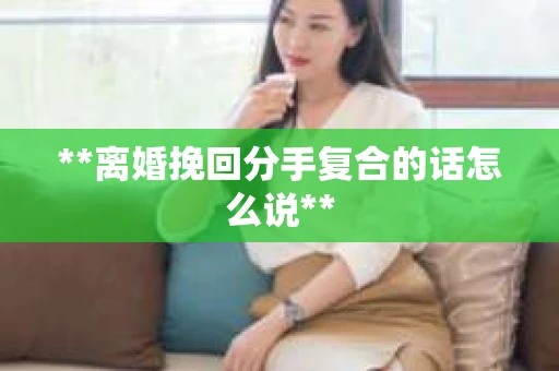 **离婚挽回分手复合的话怎么说**