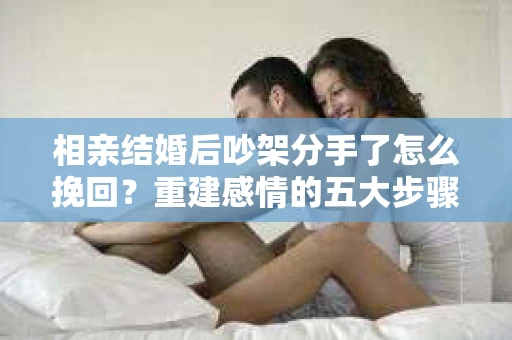 相亲结婚后吵架分手了怎么挽回？重建感情的五大步骤
