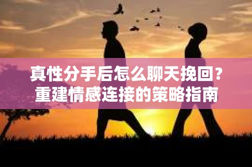 真性分手后怎么聊天挽回？重建情感连接的策略指南
