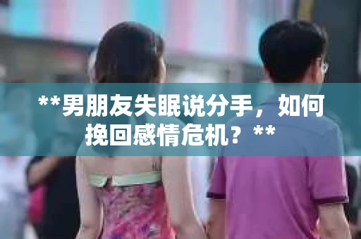 **男朋友失眠说分手，如何挽回感情危机？**