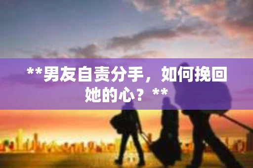 **男友自责分手，如何挽回她的心？**