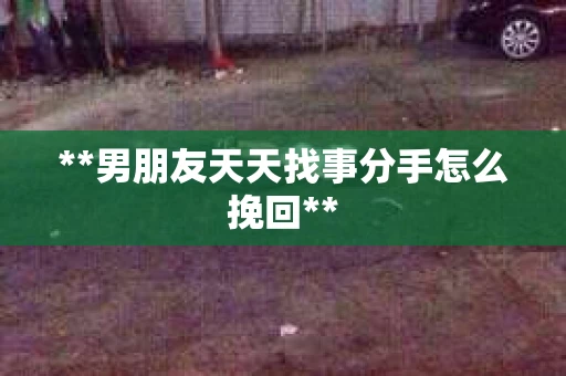 **男朋友天天找事分手怎么挽回**