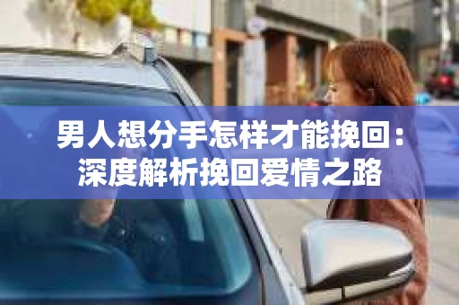 男人想分手怎样才能挽回：深度解析挽回爱情之路
