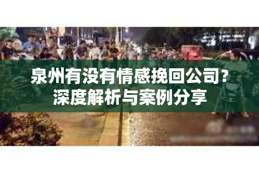 泉州有没有情感挽回公司？深度解析与案例分享