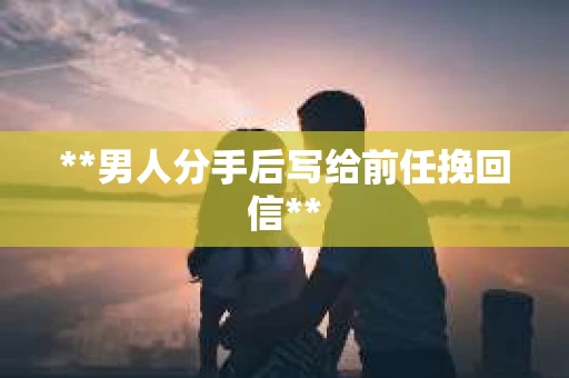 **男人分手后写给前任挽回信**