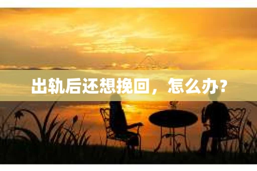 出轨后还想挽回,怎么办? 出轨后还想挽回,怎么办?