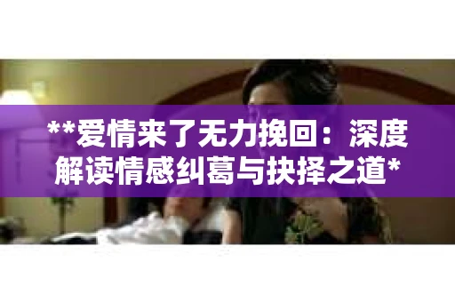 **爱情来了无力挽回：深度解读情感纠葛与抉择之道**