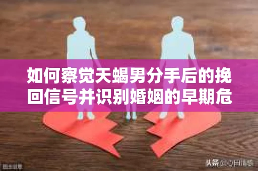 如何察觉天蝎男分手后的挽回信号并识别婚姻的早期危机？怎么办？