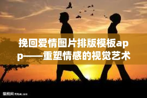 挽回爱情图片排版模板app——重塑情感的视觉艺术