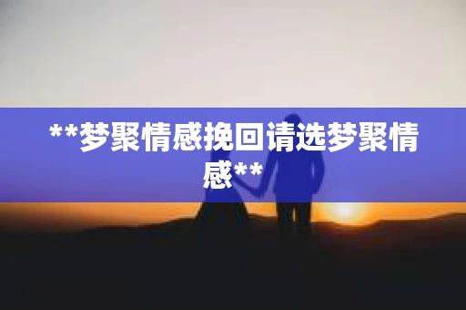 **梦聚情感挽回请选梦聚情感**