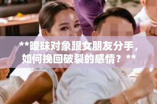 **暧昧对象跟女朋友分手，如何挽回破裂的感情？**