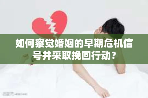 如何察觉婚姻的早期危机信号并采取挽回行动？