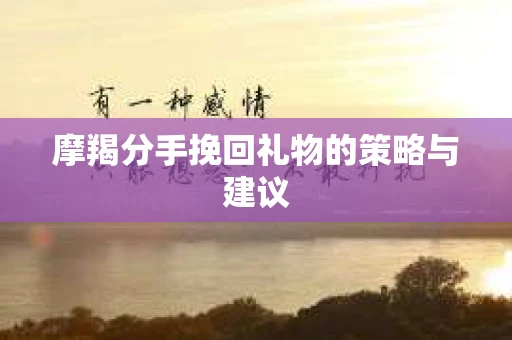 摩羯分手挽回礼物的策略与建议