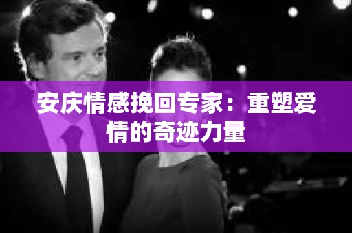 安庆情感挽回专家：重塑爱情的奇迹力量