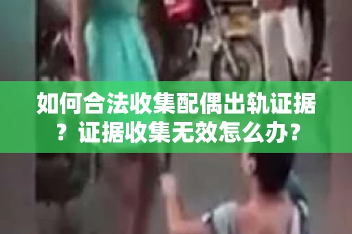 如何合法收集配偶出轨证据？证据收集无效怎么办？