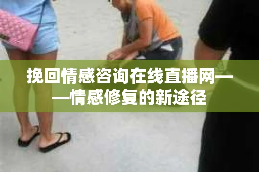 挽回情感咨询在线直播网——情感修复的新途径