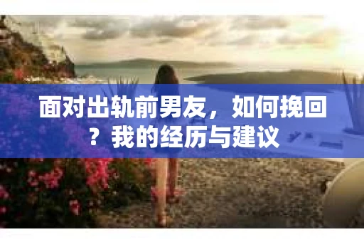 面对出轨前男友，如何挽回？我的经历与建议
