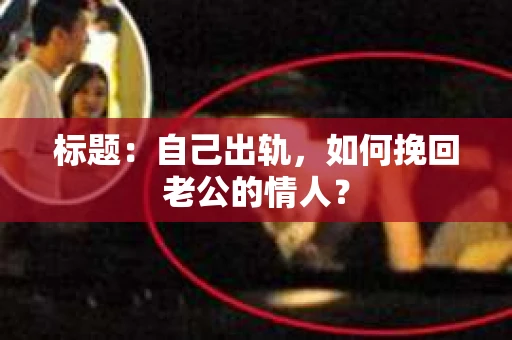 标题：自己出轨，如何挽回老公的情人？