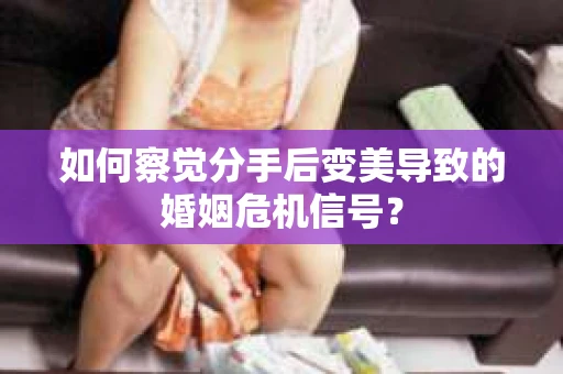 如何察觉分手后变美导致的婚姻危机信号？