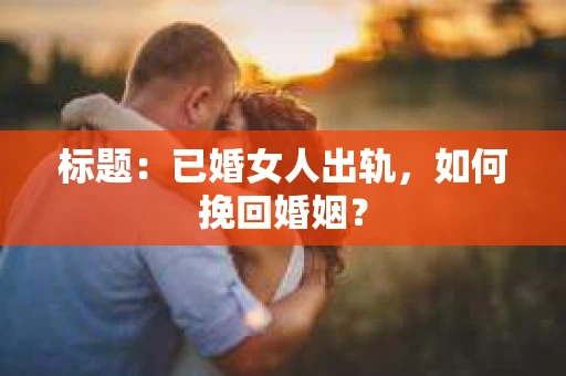 标题：已婚女人出轨，如何挽回婚姻？
