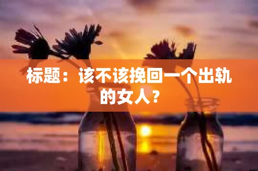 标题：该不该挽回一个出轨的女人？