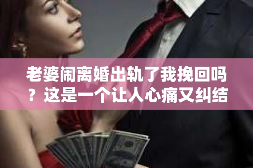 老婆闹离婚出轨了我挽回吗？这是一个让人心痛又纠结的问题。在这个问题上，我想要和大家分享一些我的看法和经验。