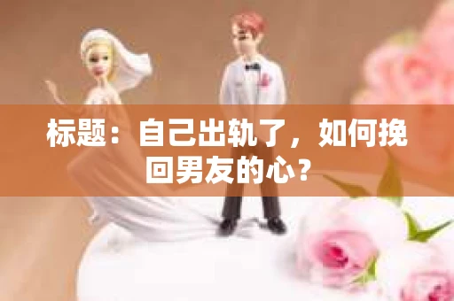 标题：自己出轨了，如何挽回男友的心？