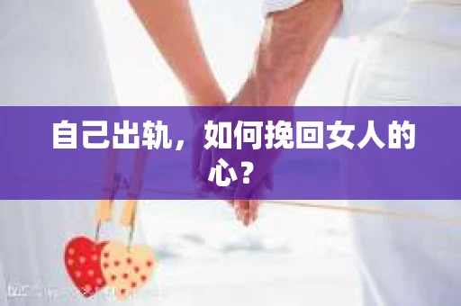 自己出轨，如何挽回女人的心？