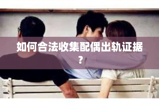 如何合法收集配偶出轨证据？